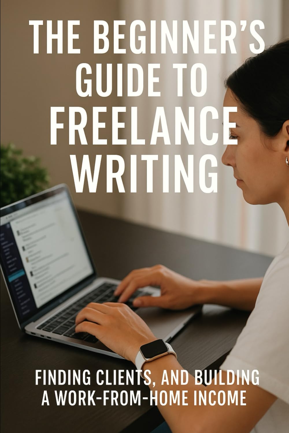 The Beginners Guide to Freelance Writing: Finding Clients and Building a Work From Home Income.