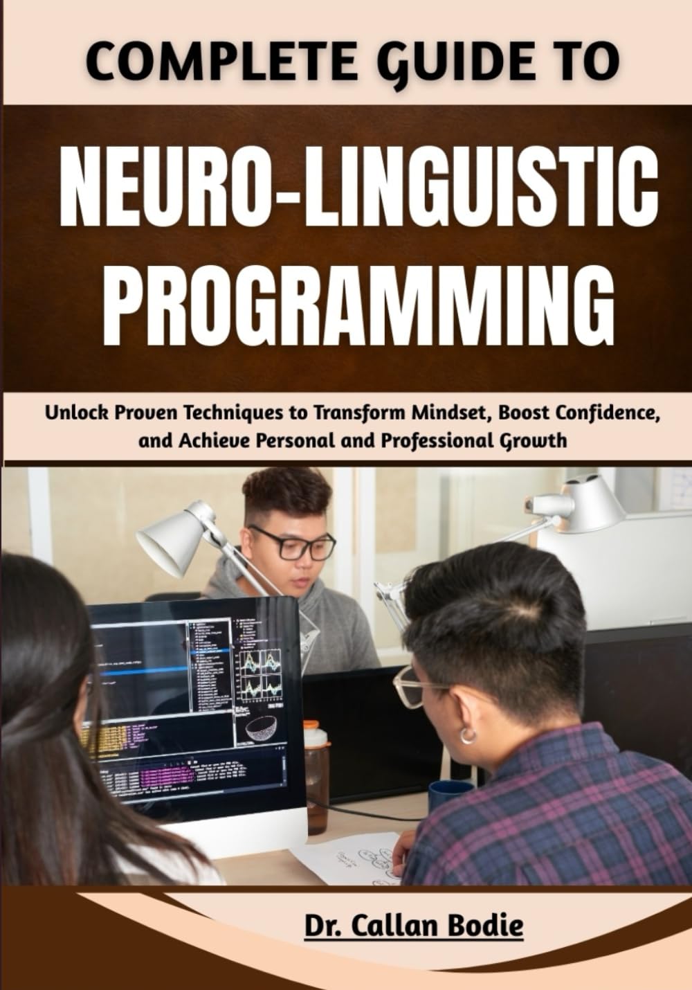 Complete Guide To Neuro-Linguistic Programming: Unlock Proven Techniques to Transform Mindset, Boost Confidence, and Achieve Personal and Professional Growth