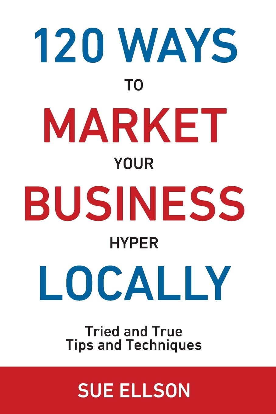 120 Ways Publishing To Market Your Business Hyper Locally: Tried and True Tips and Techniques