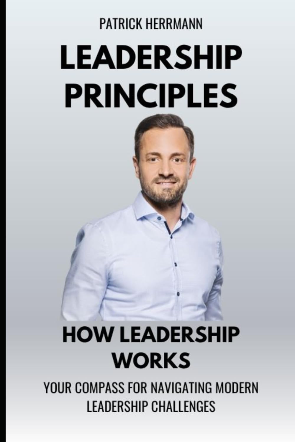 Leadership Principles - How Leadership Works: Your compass for navigating modern leadership challenges