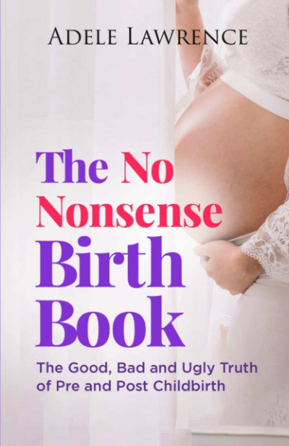 The No Nonsense Birth Book: The Good, Bad and Ugly Truth of Pre and Post Child Birth (UK Edition)