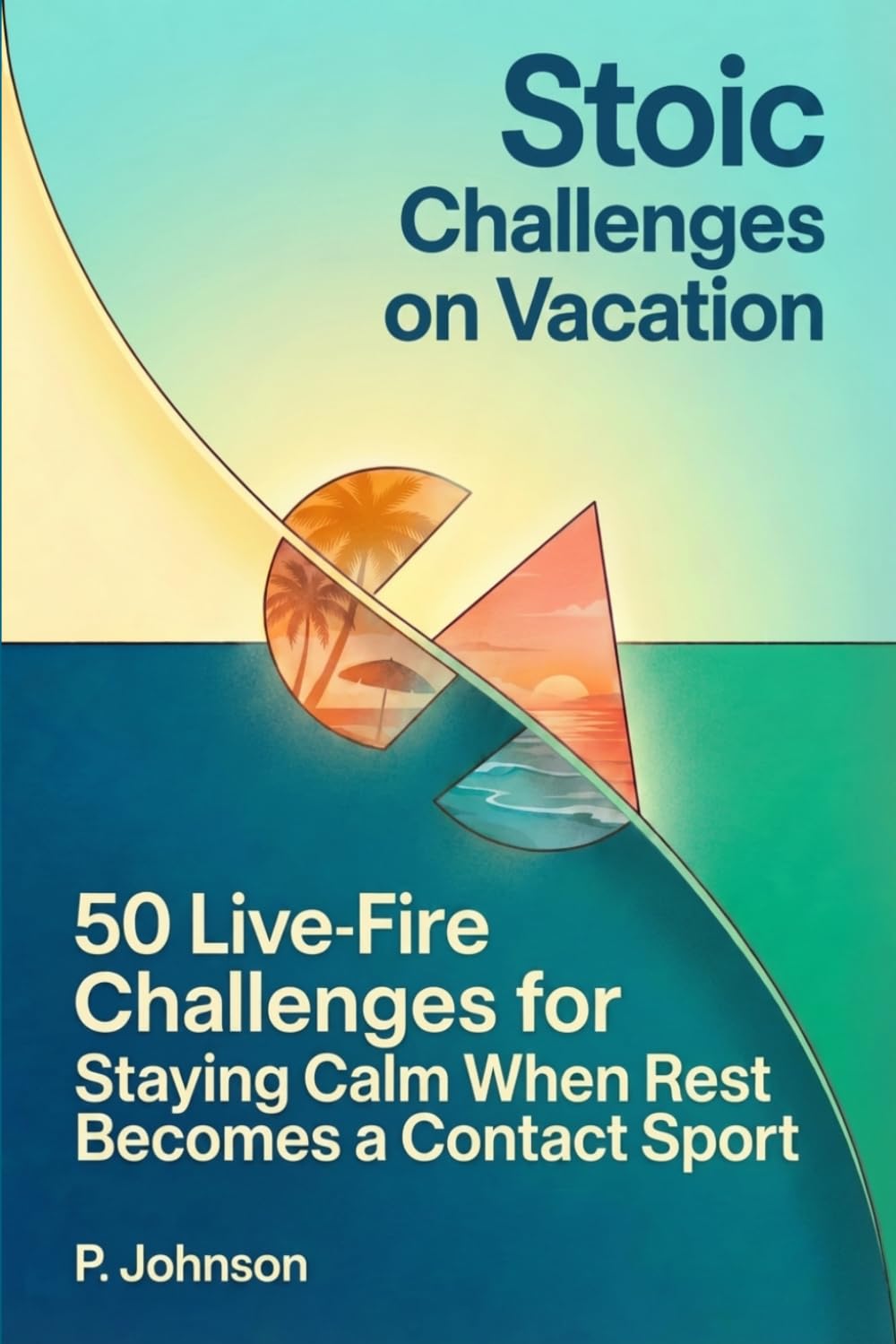 Stoic Challenges on Vacation: 50 Live-Fire Challenges for Staying Calm When Rest Becomes a Contact Sport
