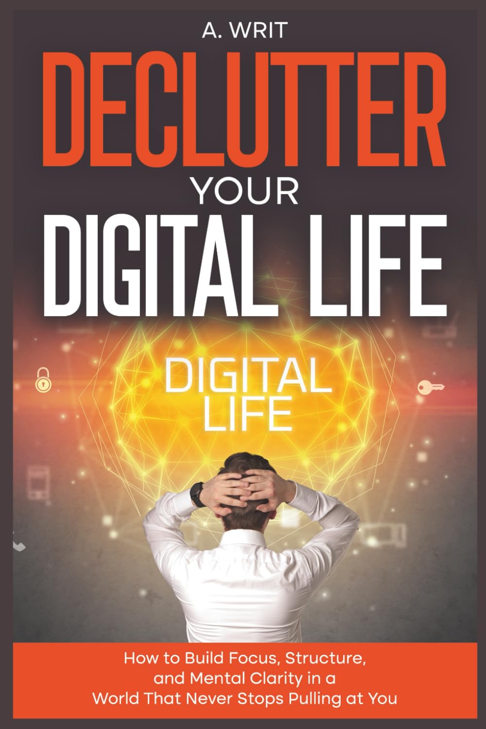 Declutter Your Digital Life: How to Build Focus, Structure, and Mental Clarity in a World That Never Stops Pulling at You