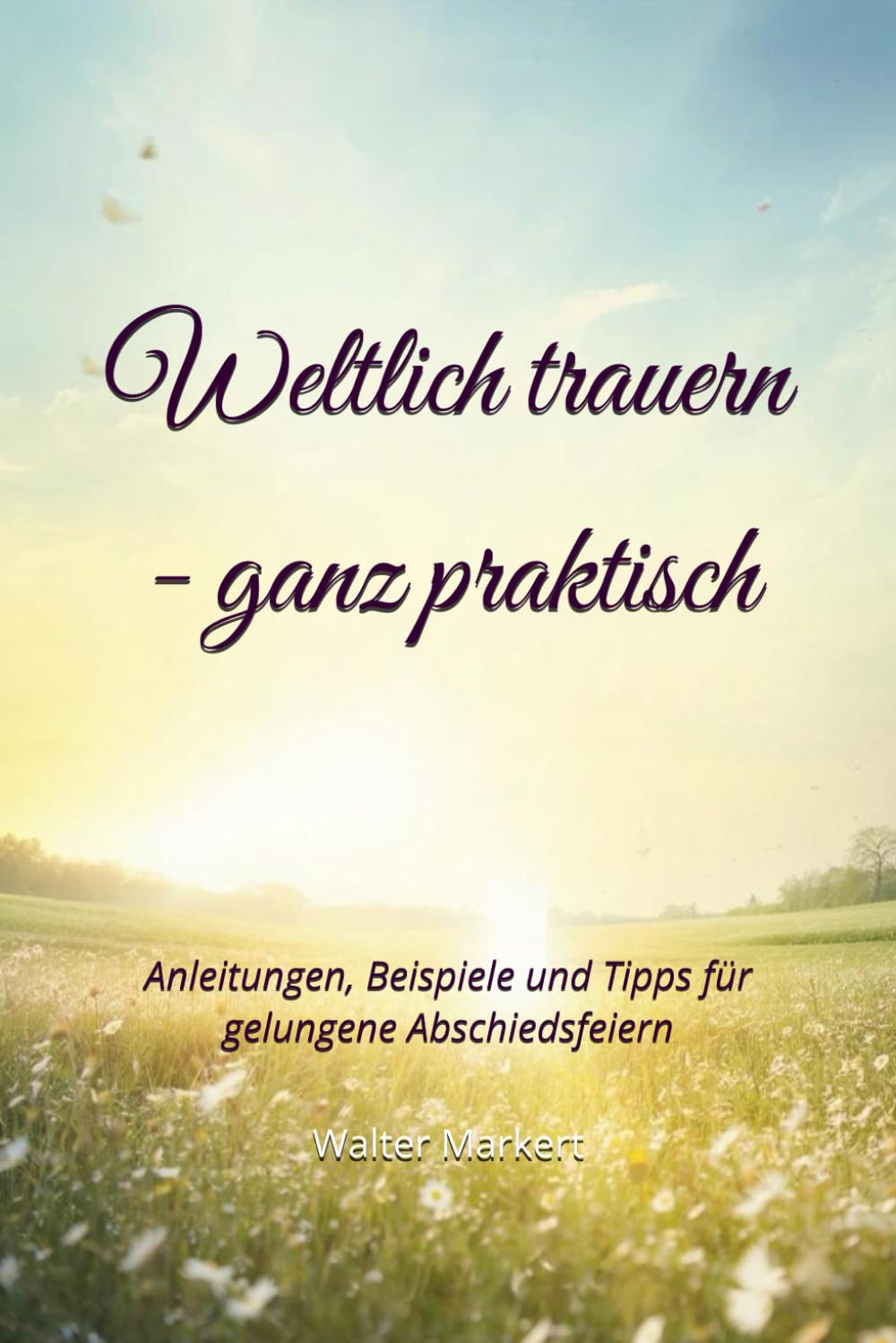 Weltlich trauern - ganz praktisch: Anleitungen, Beispiele und Tipps für gelungene Abschiedsfeiern