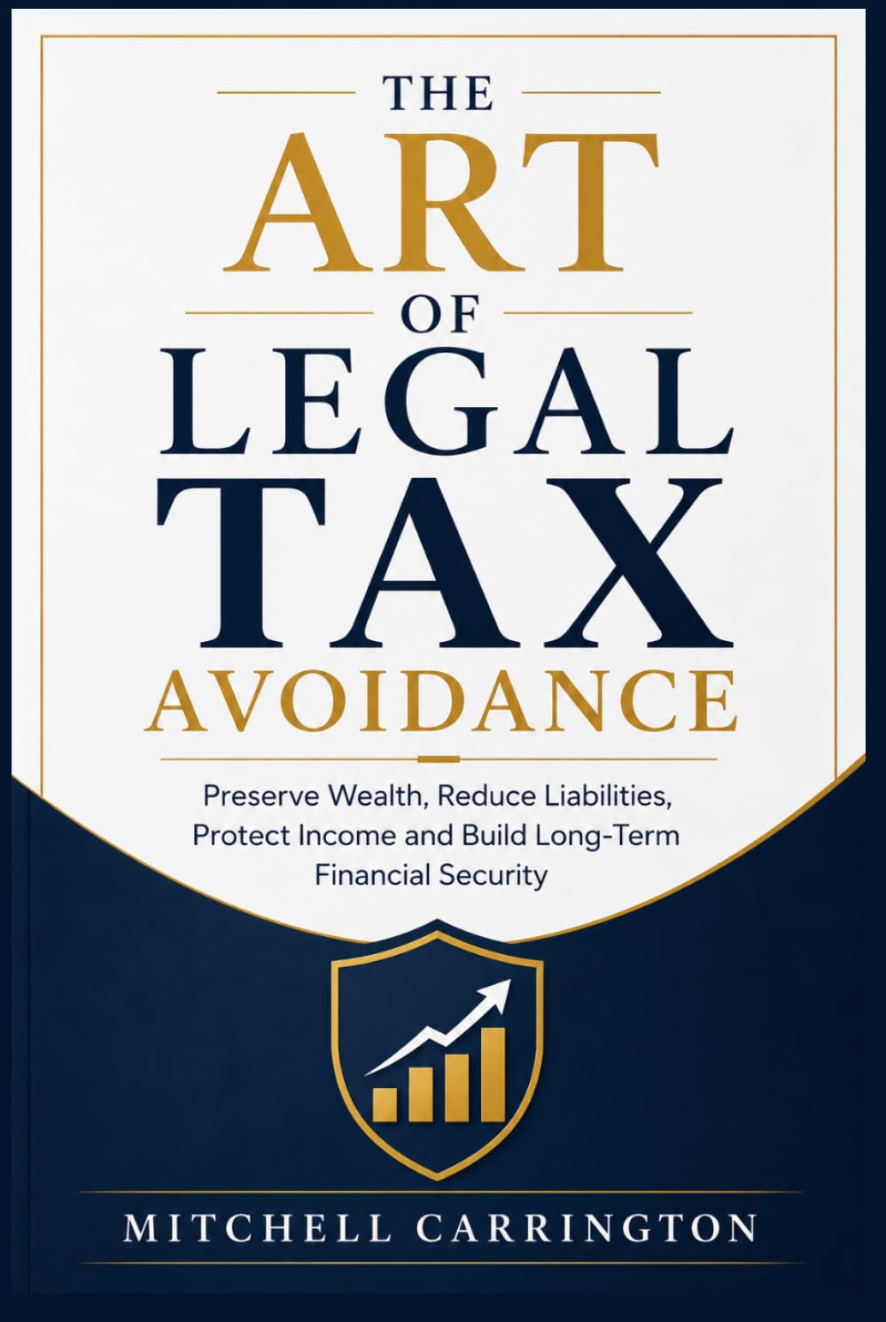 THE ART OF LEGAL TAX AVOIDANCE: Preserve Wealth, Reduce Liabilities, Protect Income and Build Long-Term Financial Security
