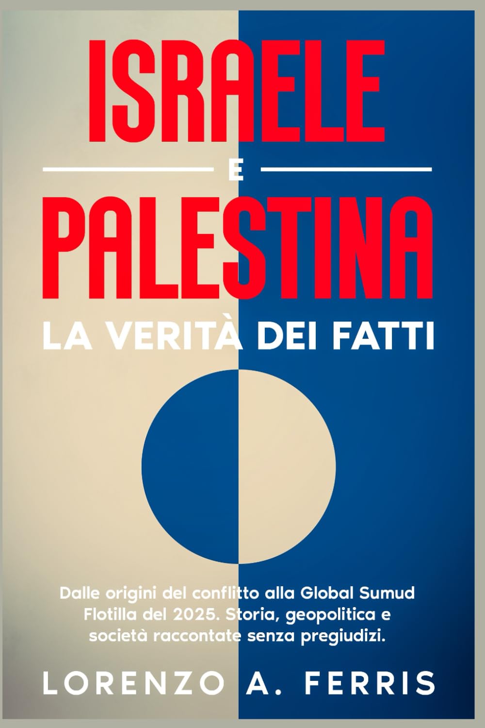 Israele e Palestina. La verità dei fatti: Dalle origini del conflitto alla Global Sumud Flotilla del 2025. Storia, geopolitica e società raccontate senza pregiudizi.
