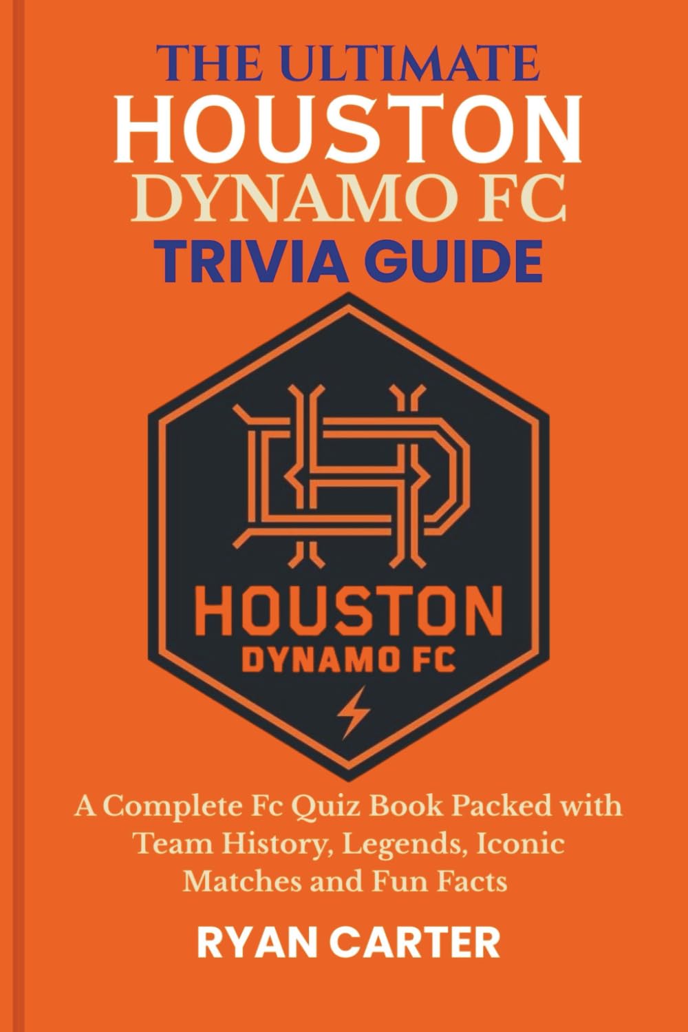 The Ultimate HOUSTON DYNAMO FC TRIVIA GUIDE: A Complete FC Quiz Book Packed with Team History, Legends, Iconic Matches and Fun Facts