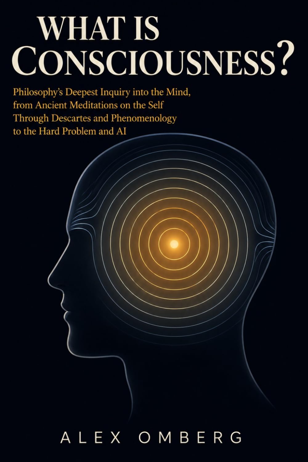 What Is Consciousness?: Philosophy's Deepest Inquiry into the Mind, from Ancient Meditations on the Self Through Descartes and Phenomenology to the Hard Problem and AI (The Foundations of Philosophy)