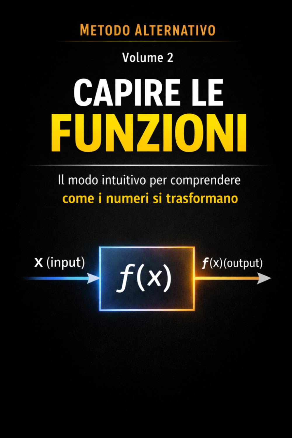 Metodo Alternativo Semplice per Capire le Funzioni: Il modo intuitivo per comprendere come i numeri si trasformano (Il Metodo Alternativo per Capire)