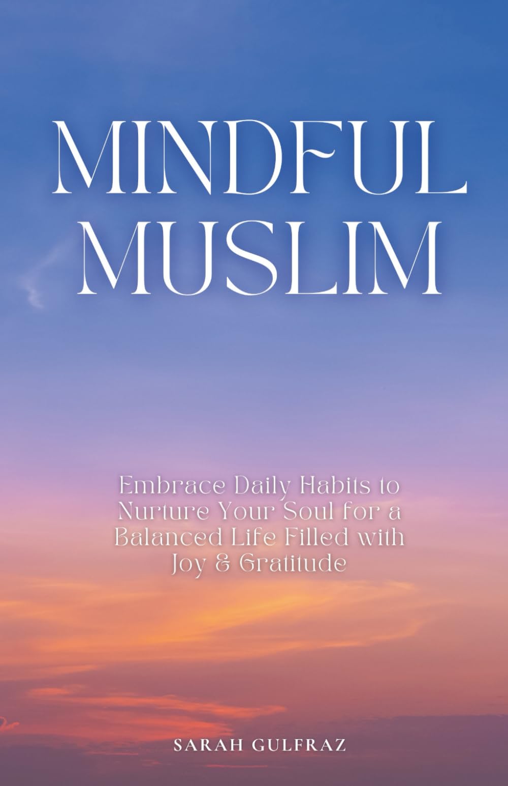 Mindful Muslim: Embrace Daily Habits to Nurture Your Soul for a Balanced Life Filled with Joy & Gratitude (Mental Health in Islam)
