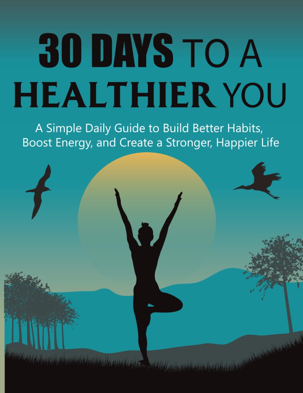 30 Days to a Healthier You: A Simple Daily Guide to Build Better Habits, Boost Energy, and Create a Stronger, Happier Life