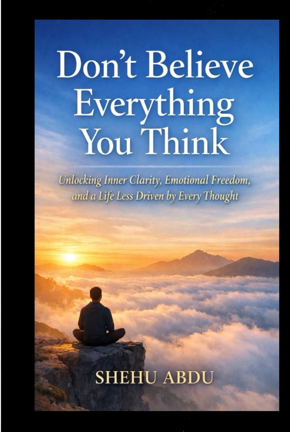 Don’t Believe Everything You Think: Unlocking Inner Clarity, Emotional Freedom, and a Life Less Driven by Every Thought