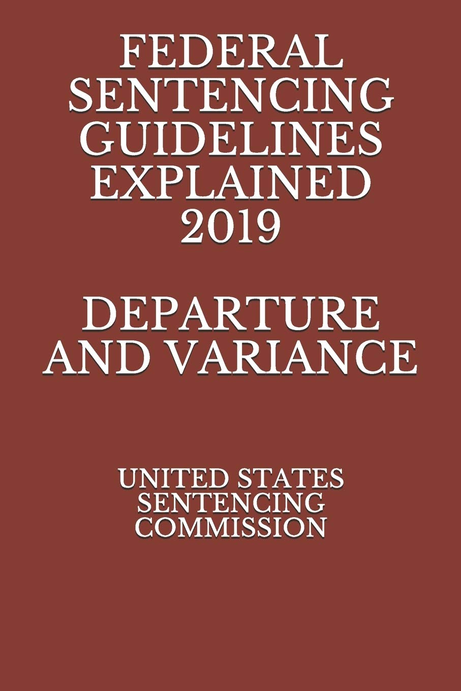UNITED STATES SENTENCING COMMISSIONFEDERAL SENTENCING GUIDELINES EXPLAINED 2019 DEPARTURE AND VARIANCE