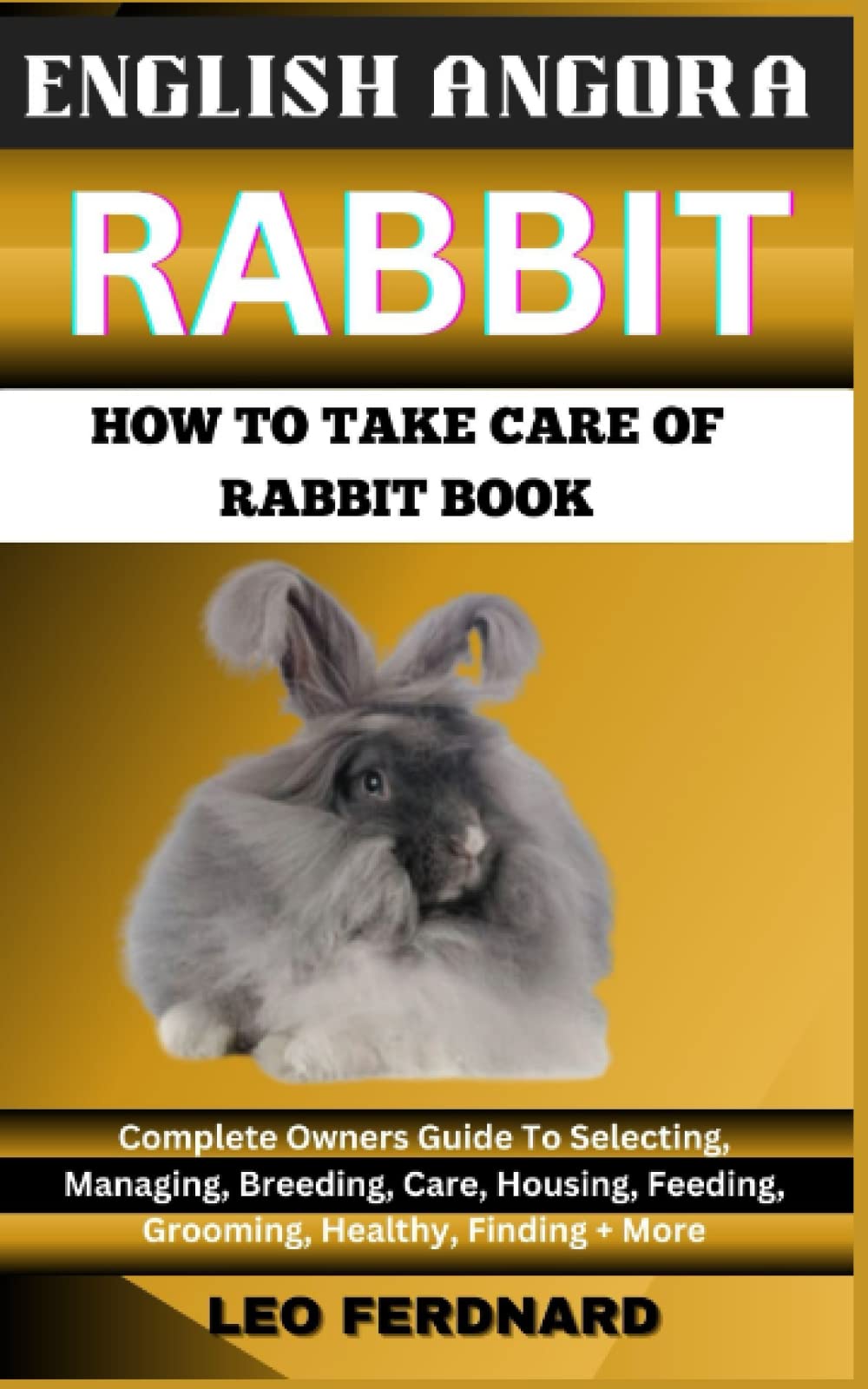ENGLISH ANGORA RABBIT. HOW TO TAKE CARE OF RABBIT BOOK: The Acquisition, History, Appearance, Housing, Grooming, Nutrition, Health Issues, Specific Needs And Much More