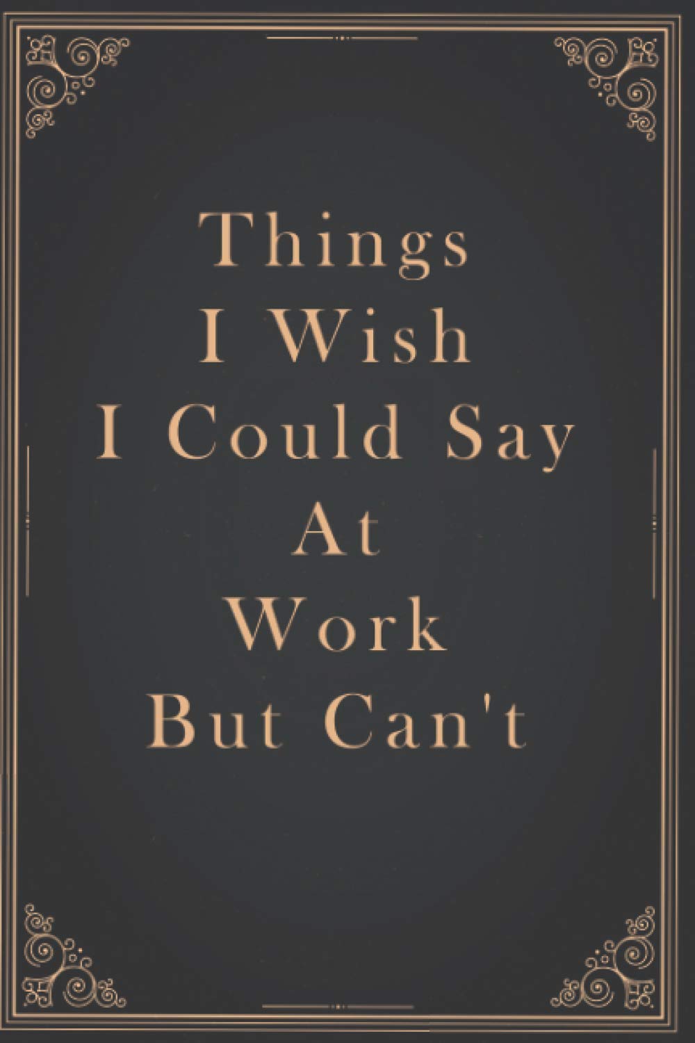 Things I Wish I Could Say At Work But Can't: 120 lined pages 6” x 9” | Funny Quotes Notebook / Journal / Funny Saying Novelty Sarcastic Gag Gifts for Office Co-Workers