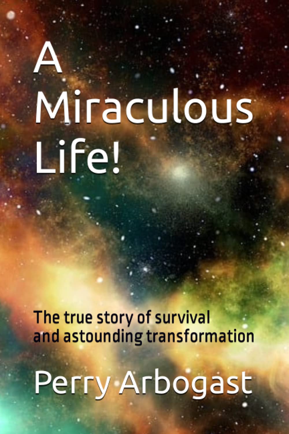 A Miraculous Life!: The true story of survival and transformation