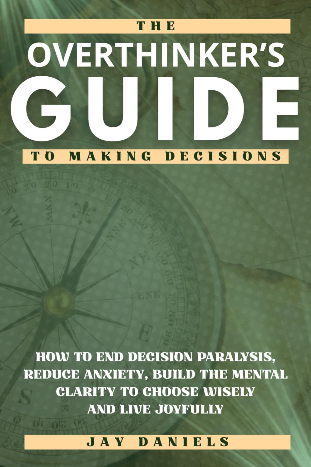 The Overthinker's Guide to Making Decisions: How to End Decision Paralysis, Reduce Anxiety, Build the Mental Clarity to Choose Wisely and Live Joyfully
