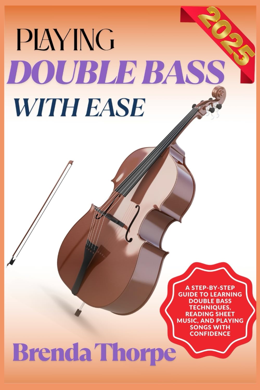 PLAYING DOUBLE BASS WITH EASE: A Step-By-Step Guide To Learning Double Bass Techniques, Reading Sheet Music, And Playing Songs With Confidence