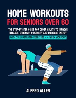 Home Workouts for Seniors Over 60 The Step-By-Step Guide for Older Adults to Improve Balance, Strength & Mobility and Increase Energy With 75 Illustrated Exercises + 4-Week Workout Plan