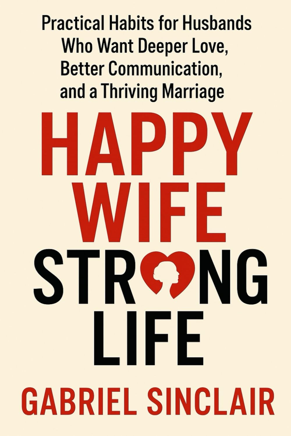 Happy Wife, Strong Life: Practical Habits for Husbands Who Want Deeper Love, Better Communication, and a Thriving Marriage