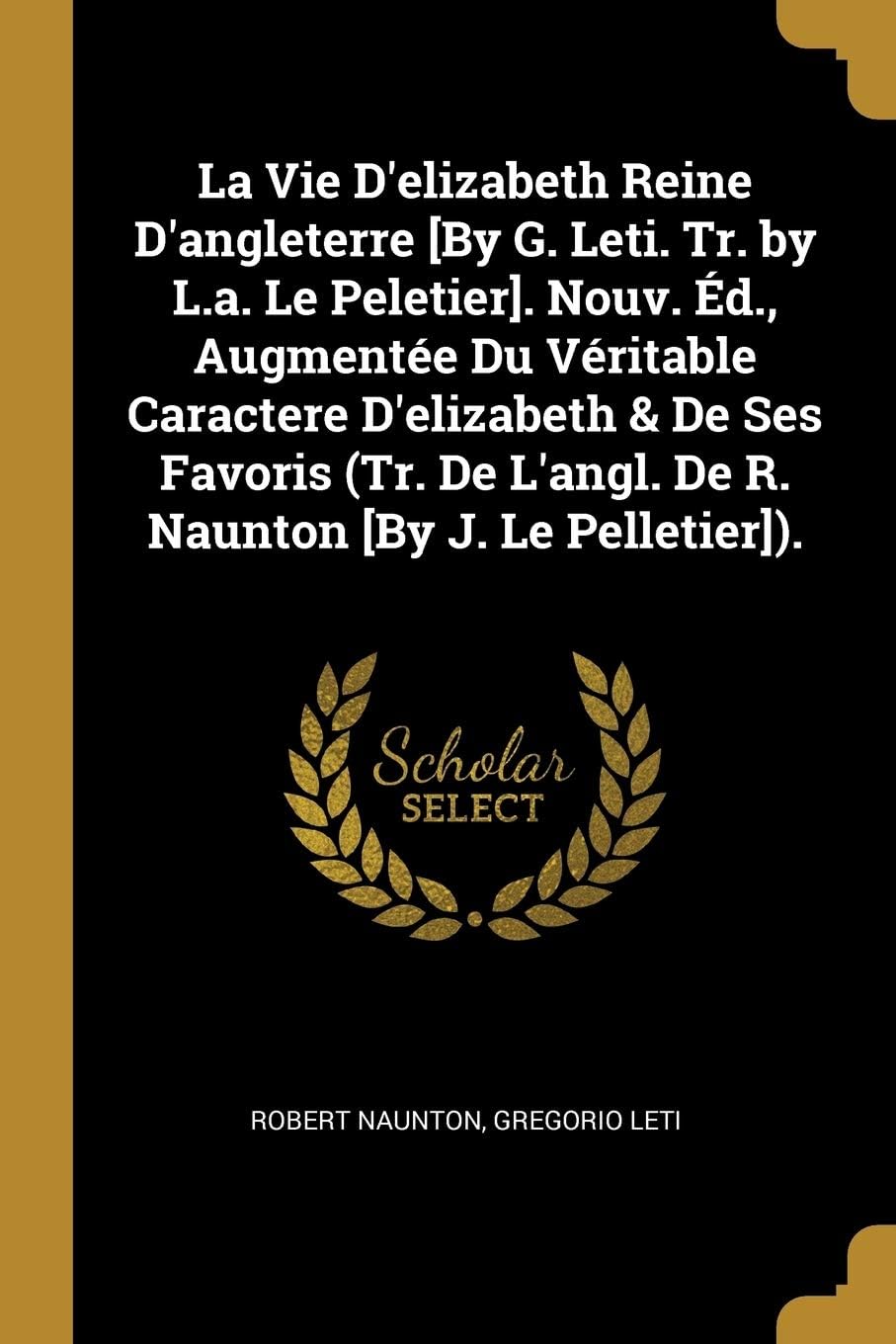 La Vie d'Elizabeth Reine d'Angleterre [by G. Leti. Tr. by L.A. Le Peletier]. Nouv. Éd., Augmentée Du Véritable Caractere d'Elizabeth & de Ses Favoris ... [by J. Le Pelletier]). (French Edition)