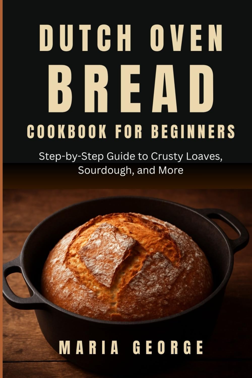DUTCH OVEN BREAD COOKBOOK FOR BEGINNERS: Step-by-Step Guide to Crusty Loaves, Sourdough, and More (DUTCH OVEN BREAD RECIPES)