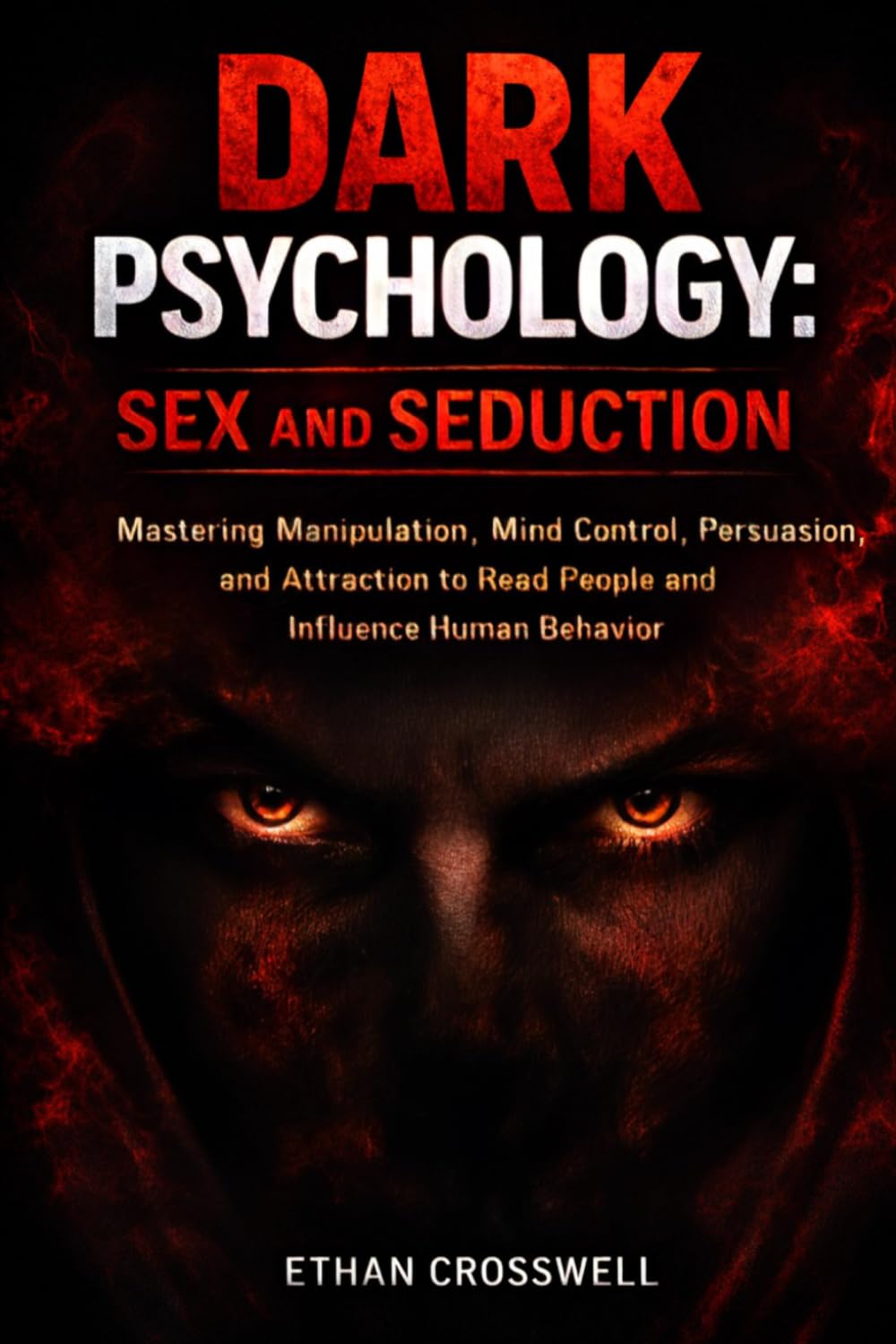 Dark Psychology: Sex and Seduction: Mastering Manipulation, Mind Control, Persuasion, and Attraction to Read People and Influence Human Behavior