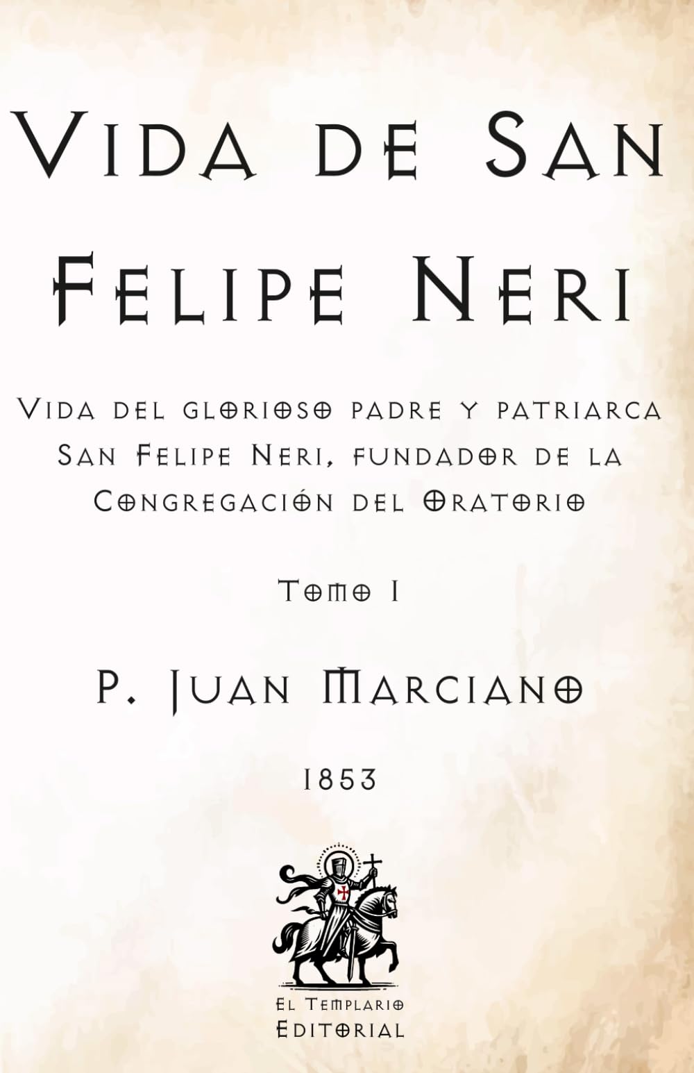 Vida de San Felipe Neri: Vida del glorioso padre y patriarca San Felipe Neri, fundador de la Congregación del Oratorio - Tomo I (Facsímil de 1853) (Clásicos Católicos de El Templario Editorial)