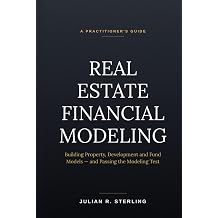 Real Estate Financial Modeling A Practitioner's Guide to Building Property, Development and Fund Models and Passing the Modeling Test The Real Estate Practitioner Guides