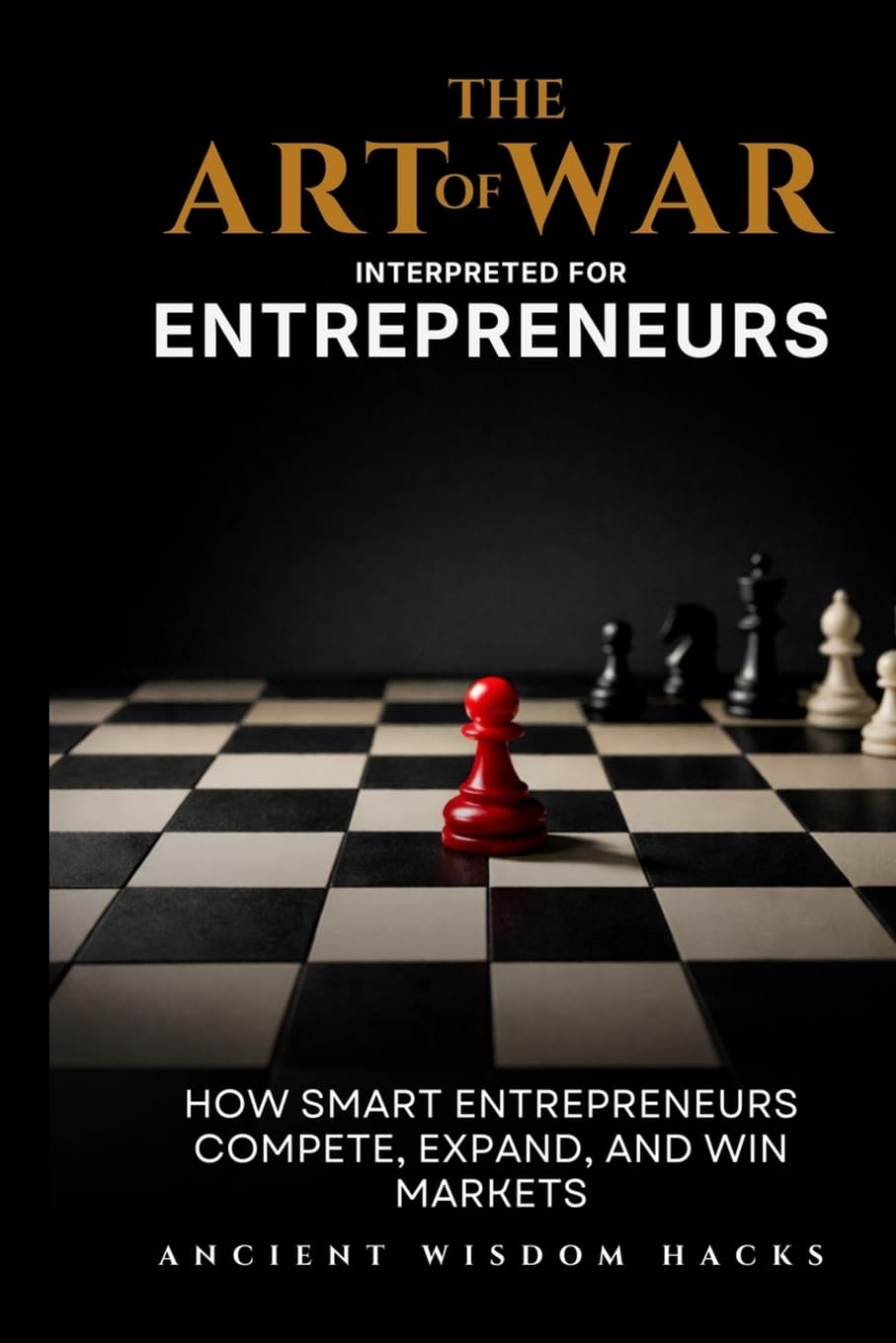 The Art of War Interpreted for Entrepreneurs: How Smart Entrepreneurs Compete, Expand, and Win Markets (Ancient Wisdom Hacks: Applied Strategy Series)