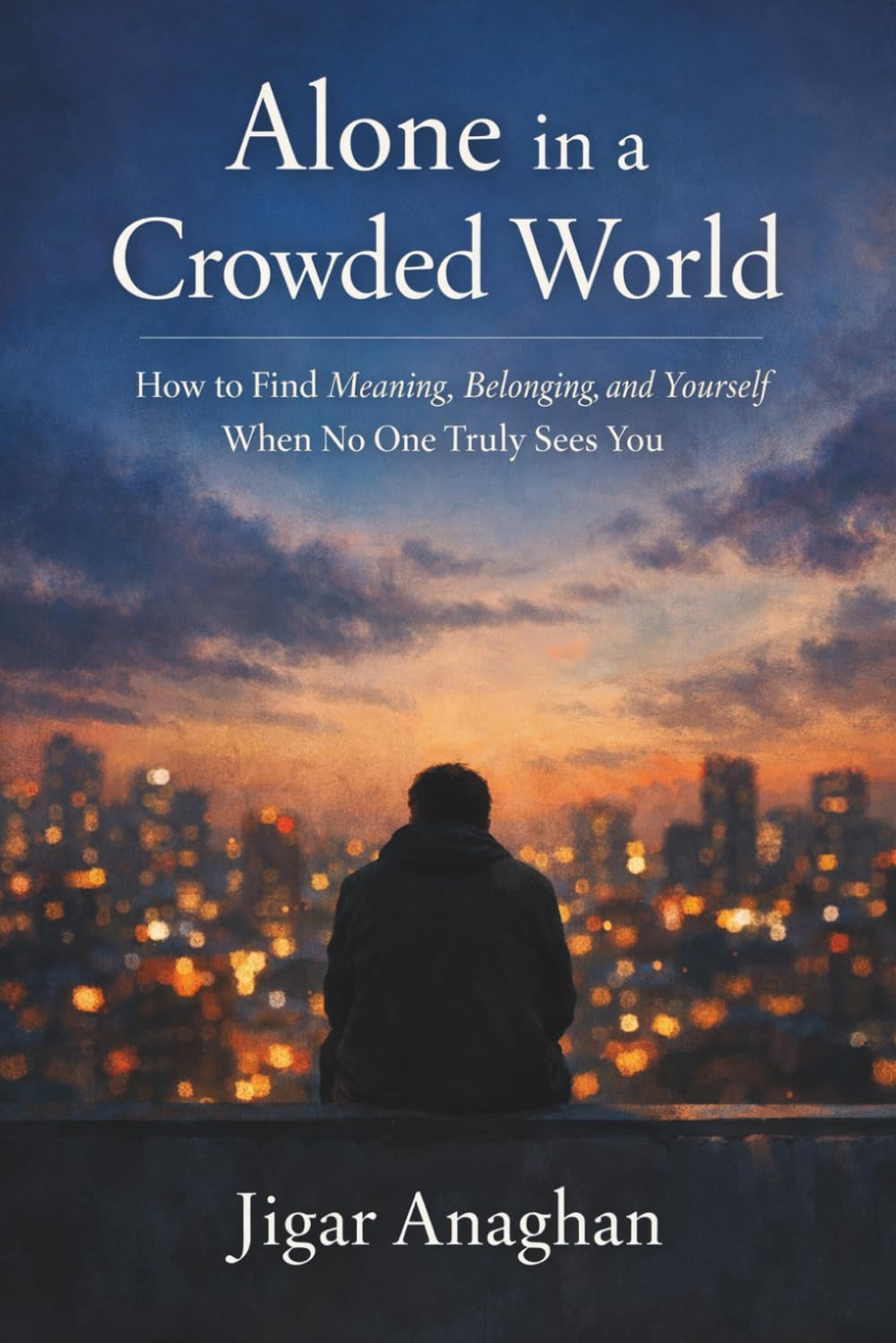 Alone in a Crowded World: How to Find Meaning, Belonging, and Yourself When No One Truly Sees You