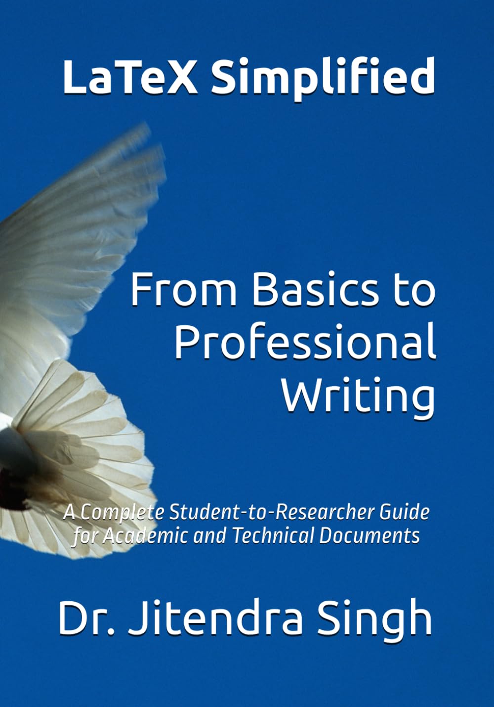 LaTeX Simplified: From Basics to Professional Writing: A Complete Student-to-Researcher Guide for Academic and Technical Documents