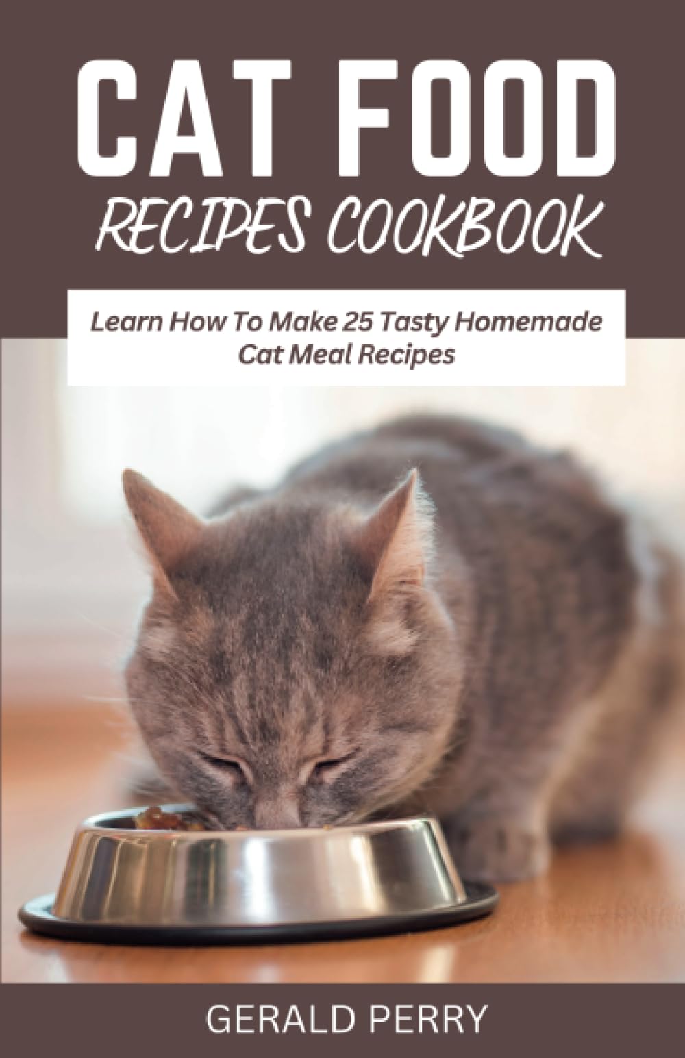 CAT FOOD RECIPES COOKBOOK: Learn How To Make 25 Tasty Homemade Cat Meal Recipes