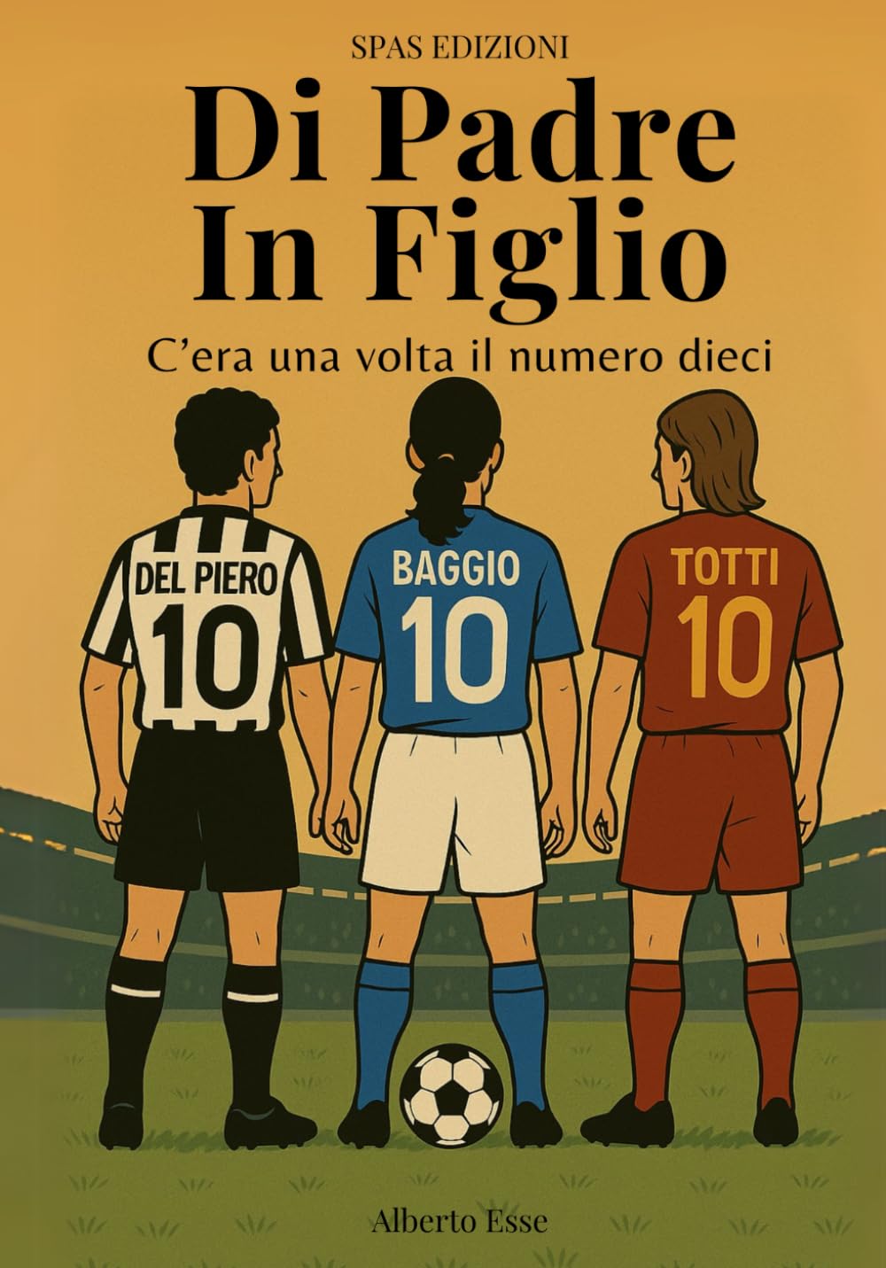 Di Padre In Figlio - C'era una volta il numero dieci - Romanzo sul calcio: un viaggio di nostalgia calcistica tra padri e figli nell’era dei numeri ... per tramandare un calcio che non c’è più