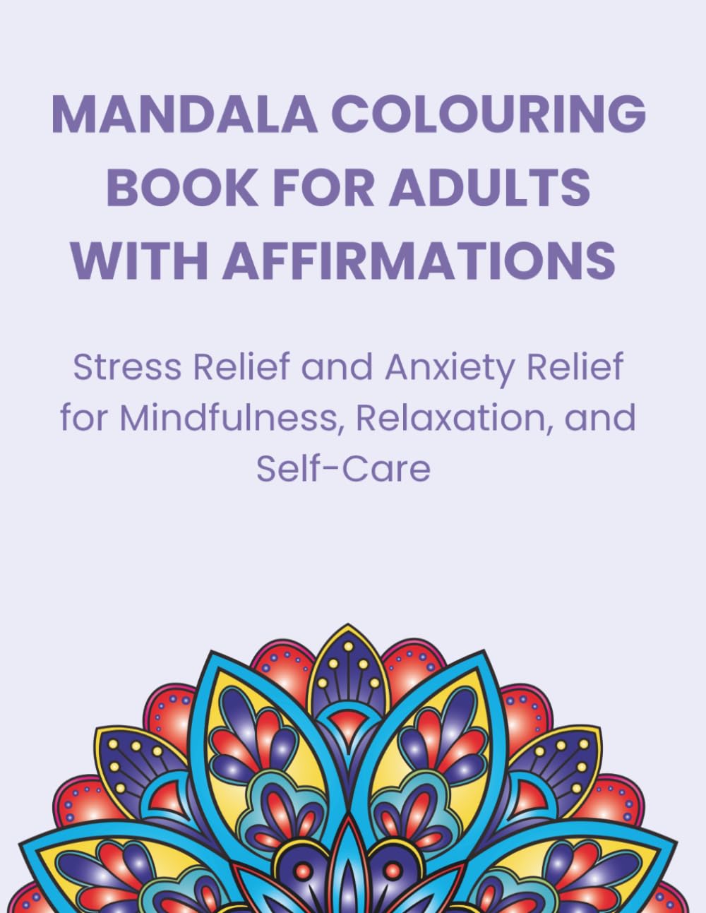 MANDALA COLOURING BOOK FOR ADULTS WITH AFFIRMATIONS: Stress Relief and Anxiety Relief for Mindfulness, Relaxation, and Self-Care