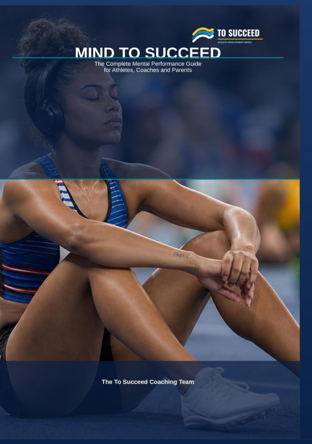 Mind to Succeed: The Complete Mental Performance Guide for Athletes, Coaches and Parents