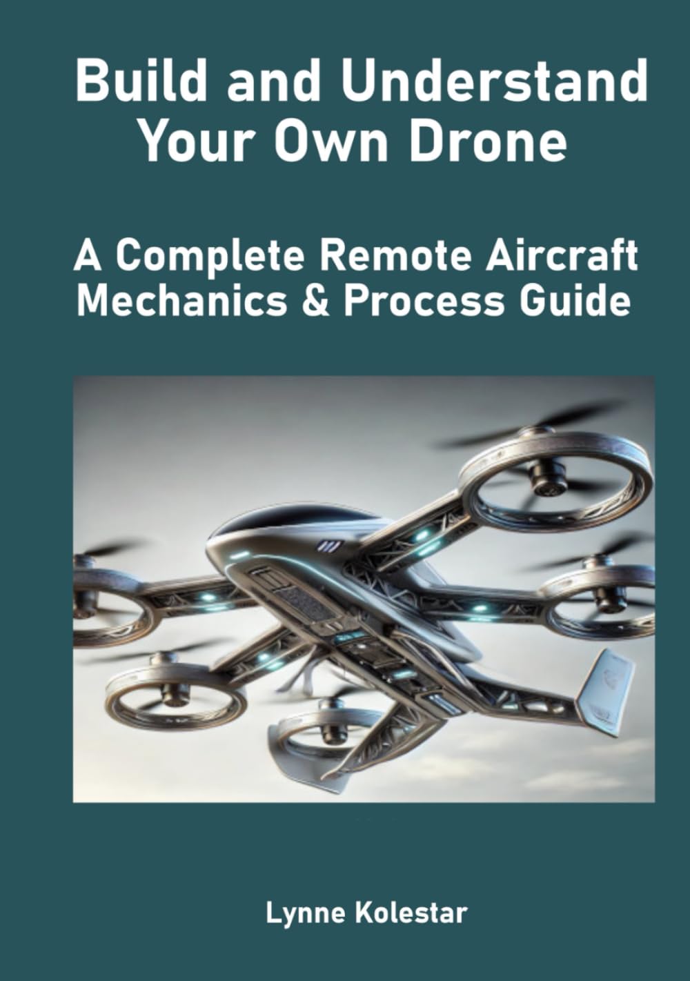 Build and Understand Your Own Drone: A Complete Remote Aircraft Mechanics & Process Guide