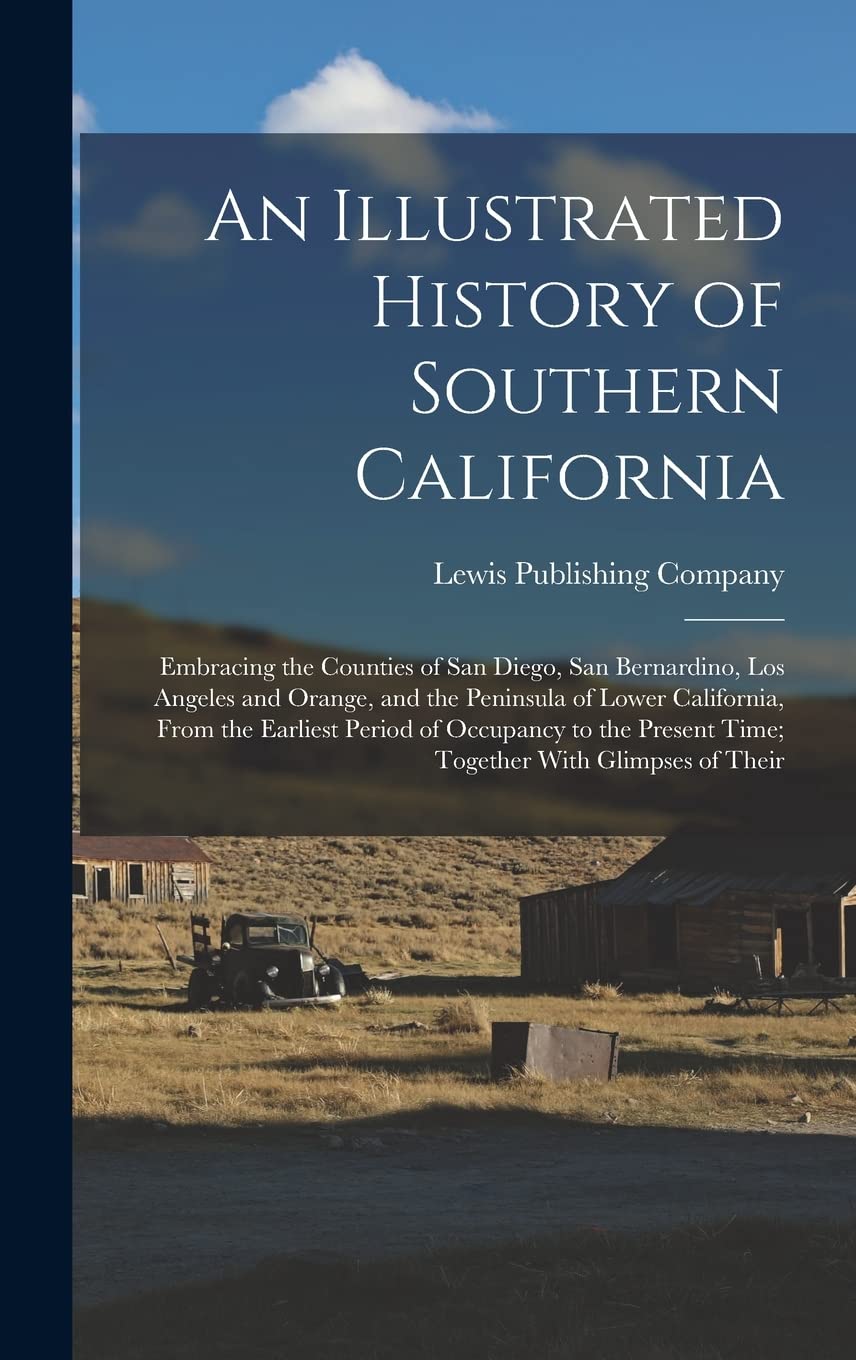An Illustrated History of Southern California: Embracing the Counties of San Diego, San Bernardino, Los Angeles and Orange, and the Peninsula of Lower ... Present Time; Together With Glimpses of Their