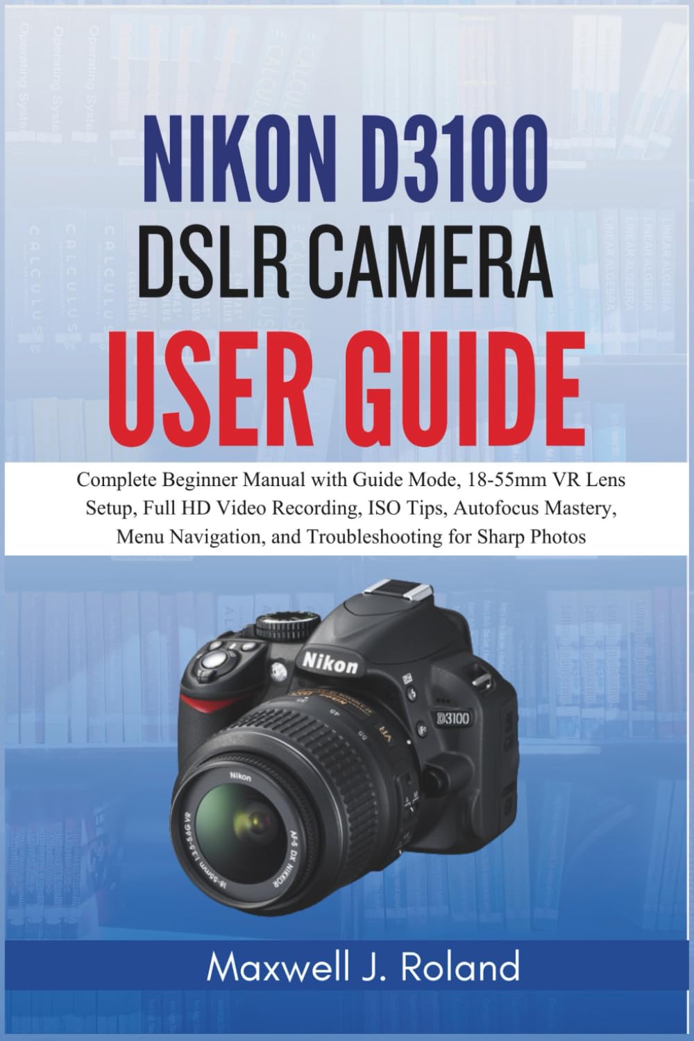 Nikon D3100 DSLR Camera User Guide: Complete Beginner Manual with Guide Mode, 18-55mm VR Lens Setup, Full HD Video Recording, ISO Tips, Autofocus ... and Troubleshooting for Sharp Photos      Paperback – March 3, 2026
