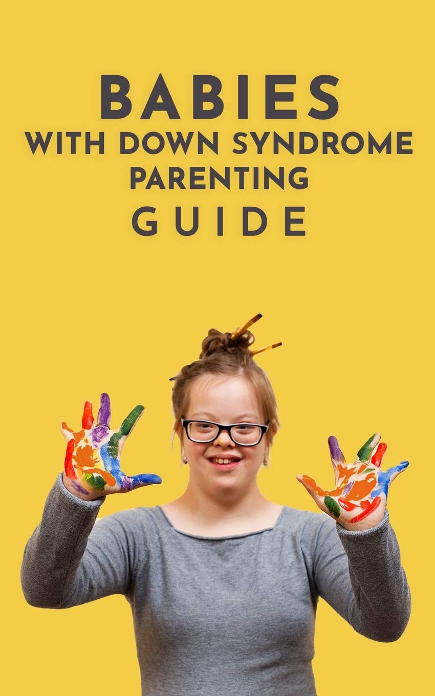 Babies With Down Syndrome Parenting Guide: Raising Your Child from Diagnosis through Adulthood Advice, Information, and Support