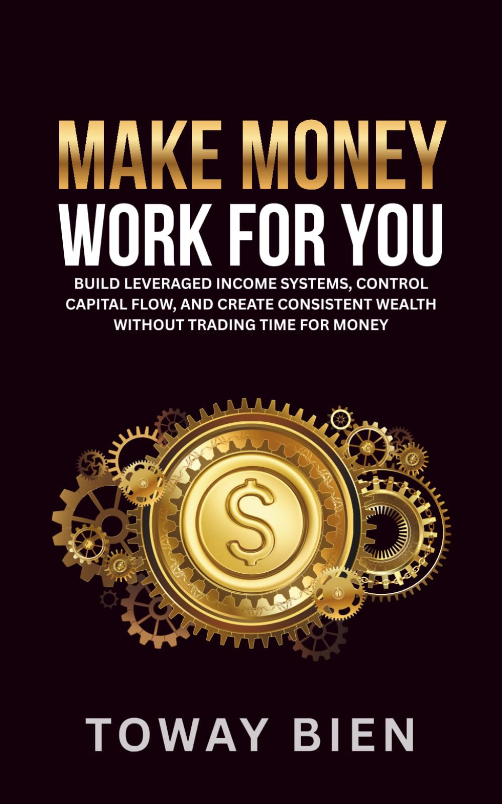 Make Money Work For You: Build leveraged income systems, control capital flow, and create consistent wealth without trading time for money