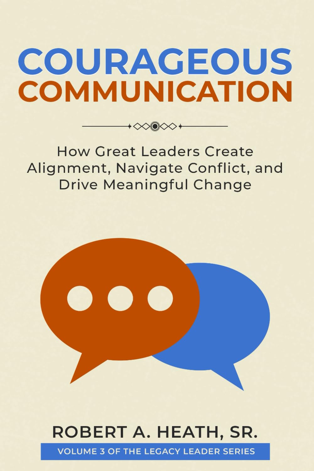 Courageous Communication: How Great Leaders Create Alignment, Navigate Conflict, and Drive Meaningful Change (Legacy Leader series)