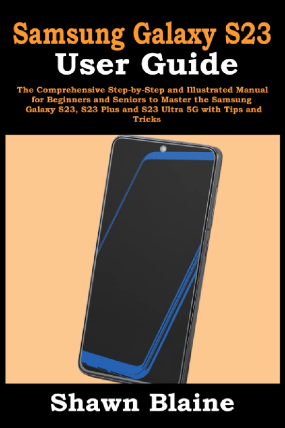 Samsung Galaxy S23 User Guide: The Comprehensive Step-by-Step and Illustrated Manual for Beginners and Seniors to Master the Samsung Galaxy S23, S23 Plus and S23 Ultra 5G with Tips and Tricks