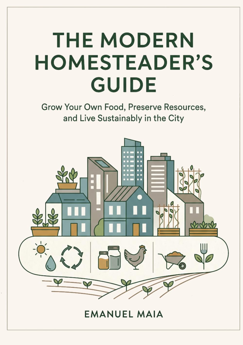 The Modern Homesteader's Guide: Grow Your Own Food, Preserve Resources, and Live Sustainably in the City