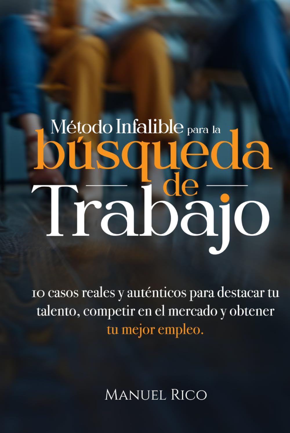 MÉTODO INFALIBLE PARA LA BÚSQUEDA DE TRABAJO: 10 casos reales y auténticos para destacar tu talento, competir en el mercado y obtener tu mejor empleo