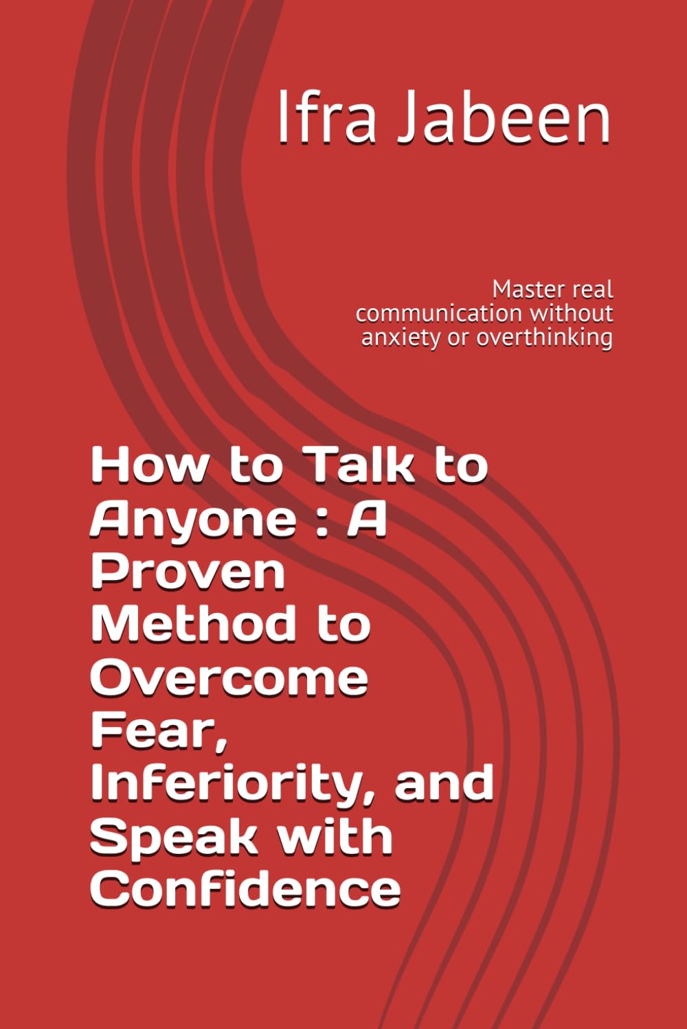 How to Talk to Anyone : A Proven Method to Overcome Fear, Inferiority, and Speak with Confidence: Master real communication without anxiety or overthinking
