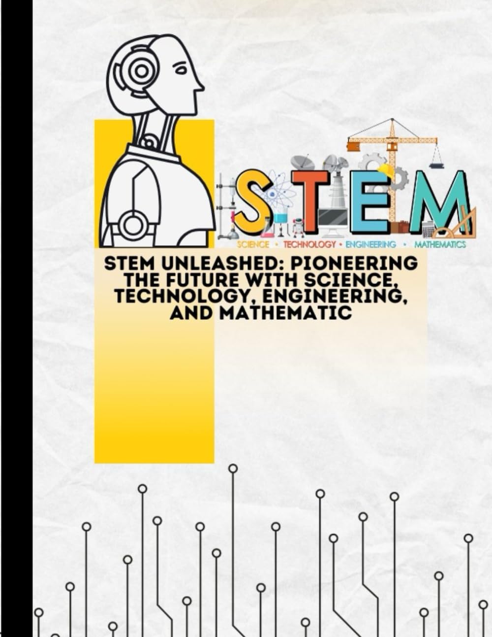 STEM Unleashed: Pioneering the Future with Science, Technology, Engineering, and Mathematics: Science, technology, engineering, and mathematics
