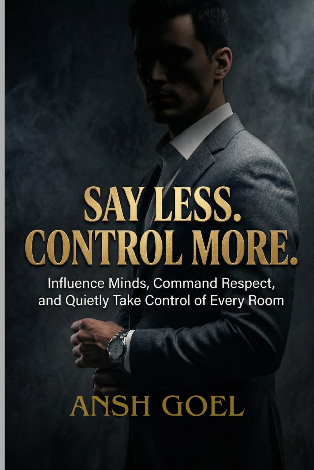 Say Less. Control More.: "Influence Minds, Command Respect, and Quietly Take Control of Every Room”