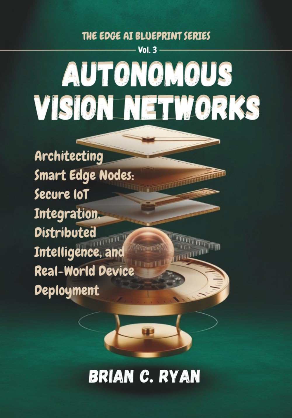 AUTONOMOUS VISION NETWORKS: Architecting Smart Edge Nodes: Secure loT Integration, Distributed Intelligence, and Real-World Device Deployment (THE EDGE AI BLUEPRINT SERIES)