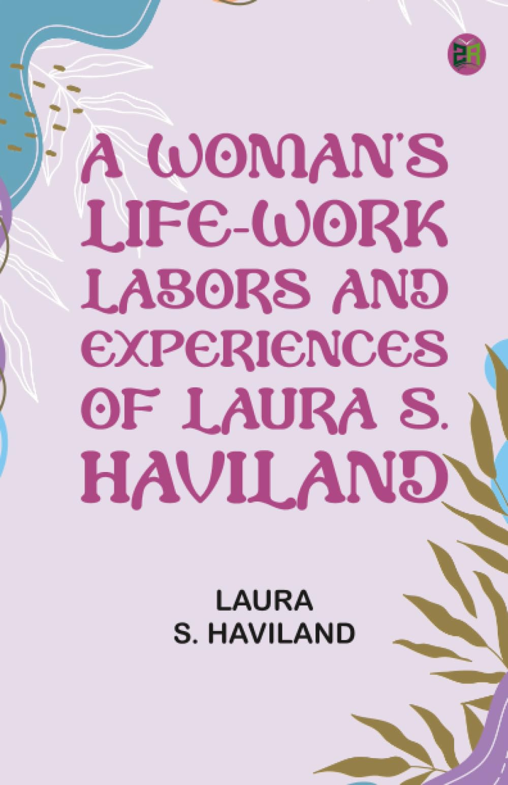 A Woman's Life-Work -- Labors and Experiences of Laura S. Haviland